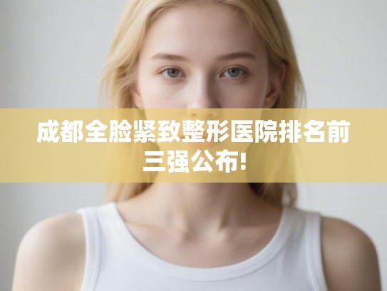 成都全脸紧致整形医院排名前三强公布!