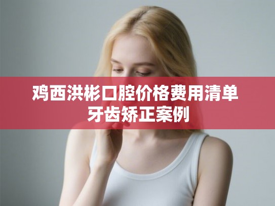 鸡西洪彬口腔价格费用清单 牙齿矫正案例 鸡西洪彬口腔价格费用清单 牙齿矫正案例
