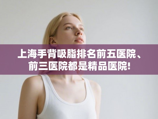 上海手背吸脂排名前五医院、前三医院都是精品医院! 上海手背吸脂排名前五医院、前三医院都是精品医院!