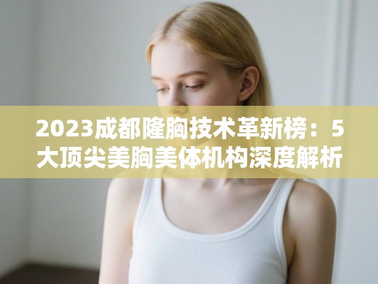 2023成都隆胸技术革新榜:5大顶尖美胸美体机构深度解析 2023成都隆胸技术革新榜:5大顶尖美胸美体机构深度解析