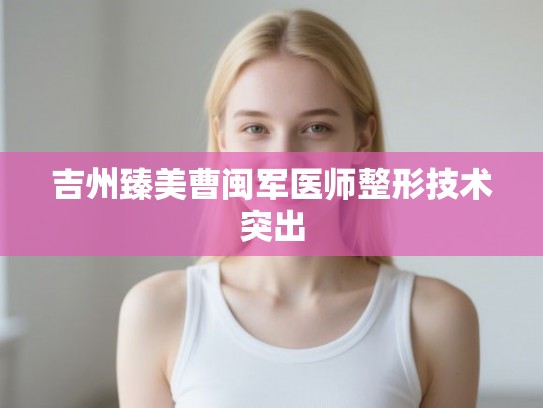 吉州臻美曹闽军医师整形技术突出