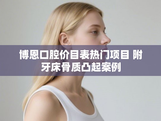 博恩口腔价目表热门项目 附牙床骨质凸起案例 博恩口腔价目表热门项目 附牙床骨质凸起案例
