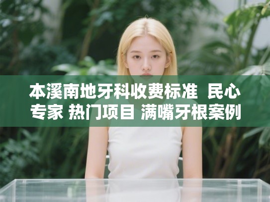 本溪南地牙科收费标准  民心专家 热门项目 满嘴牙根案例