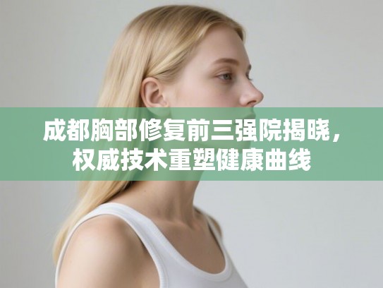 成都胸部修复前三强院揭晓，权威技术重塑健康曲线
