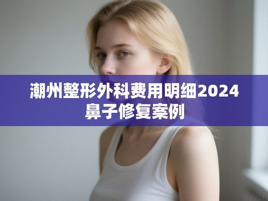 潮州整形外科费用明细2024鼻子修复案例