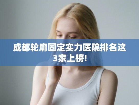 成都轮廓固定实力医院排名这3家上榜!