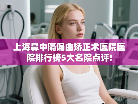 上海鼻中隔偏曲矫正术医院医院排行榜5大名院点评! 上海鼻中隔偏曲矫正术医院医院排行榜5大名院点评!