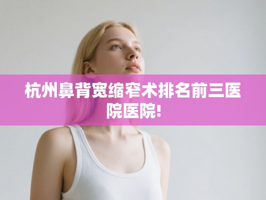 杭州鼻背宽缩窄术排名前三医院医院!