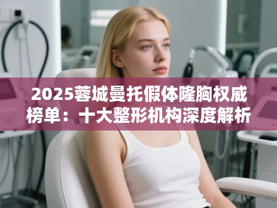 2025蓉城曼托假体隆胸权威榜单：十大整形机构深度解析