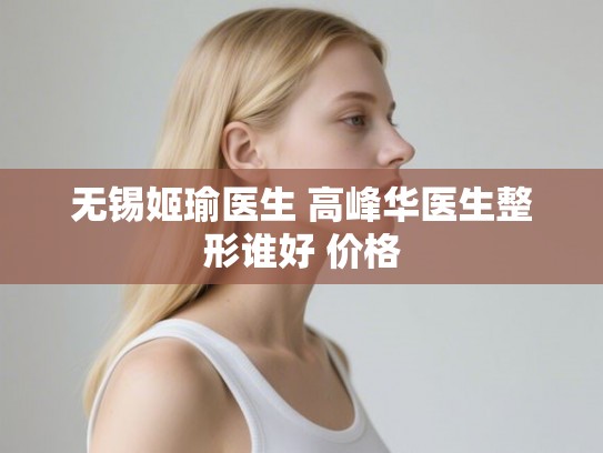 无锡姬瑜医生 高峰华医生整形谁好 价格 无锡姬瑜医生 高峰华医生整形谁好 价格