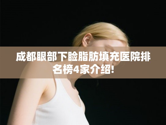 成都眼部下睑脂肪填充医院排名榜4家介绍! 成都眼部下睑脂肪填充医院排名榜4家介绍!