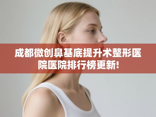 成都微创鼻基底提升术整形医院医院排行榜更新! 成都微创鼻基底提升术整形医院医院排行榜更新!