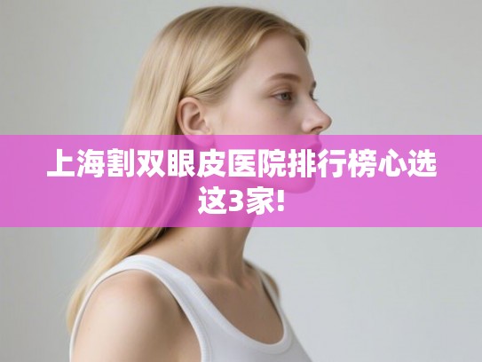 上海割双眼皮医院排行榜心选这3家! 上海割双眼皮医院排行榜心选这3家!