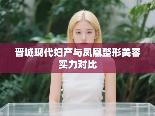晋城现代妇产与凤凰整形美容实力对比