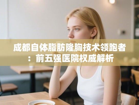 成都自体脂肪隆胸技术领跑者：前五强医院权威解析