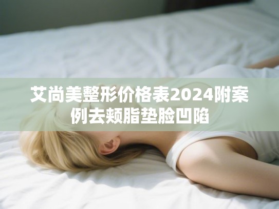 艾尚美整形价格表2024附案例去颊脂垫脸凹陷 艾尚美整形价格表2024附案例去颊脂垫脸凹陷