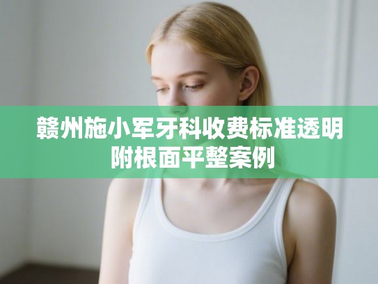 赣州施小军牙科收费标准透明 附根面平整案例 赣州施小军牙科收费标准透明 附根面平整案例