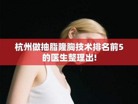 杭州做抽脂隆胸技术排名前5的医生整理出!