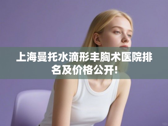 上海曼托水滴形丰胸术医院排名及价格公开! 上海曼托水滴形丰胸术医院排名及价格公开!