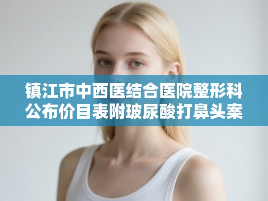镇江市中西医结合医院整形科公布价目表附玻尿酸打鼻头案例 镇江市中西医结合医院整形科公布价目表附玻尿酸打鼻头案例