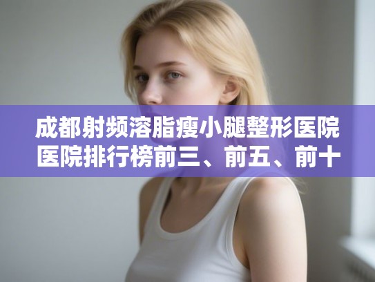 成都射频溶脂瘦小腿整形医院医院排行榜前三、前五、前十公布! 成都射频溶脂瘦小腿整形医院医院排行榜前三、前五、前十公布!