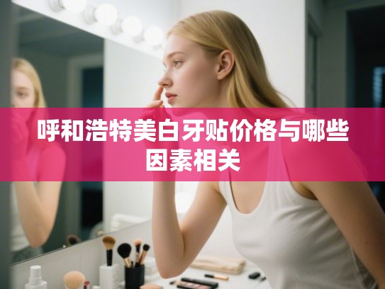 呼和浩特美白牙贴价格与哪些因素相关 呼和浩特美白牙贴价格与哪些因素相关