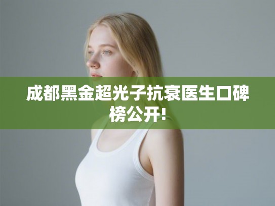 成都黑金超光子抗衰医生口碑榜公开!
