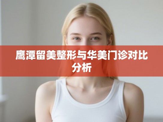鹰潭留美整形与华美门诊对比分析 鹰潭留美整形与华美门诊对比分析