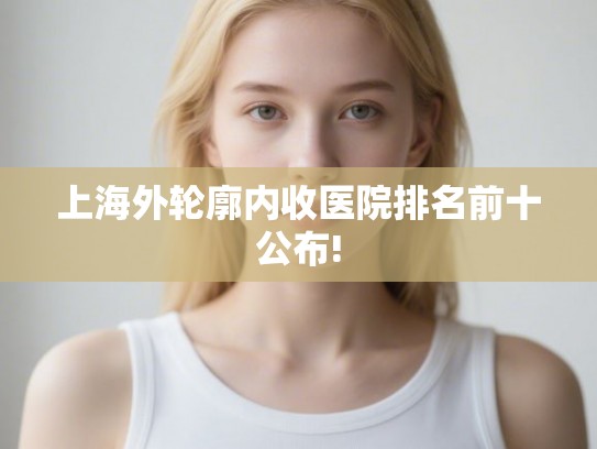 上海外轮廓内收医院排名前十公布! 上海外轮廓内收医院排名前十公布!