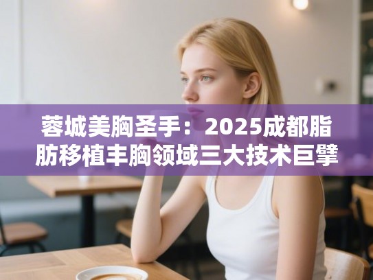 蓉城美胸圣手：2025成都脂肪移植丰胸领域三大技术巨擘