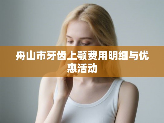 舟山市牙齿上颚费用明细与优惠活动 舟山市牙齿上颚费用明细与优惠活动