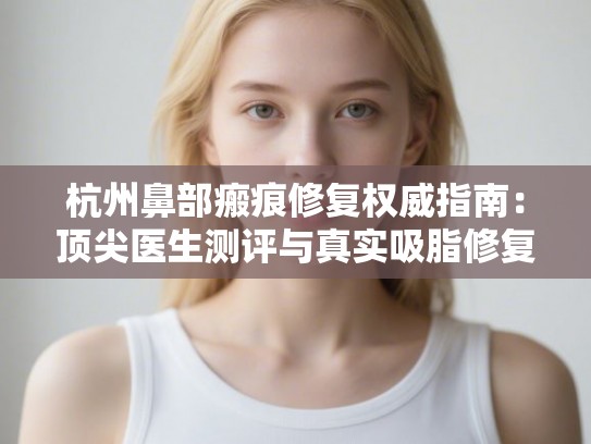 杭州鼻部瘢痕修复权威指南：顶尖医生测评与真实吸脂修复实例解析