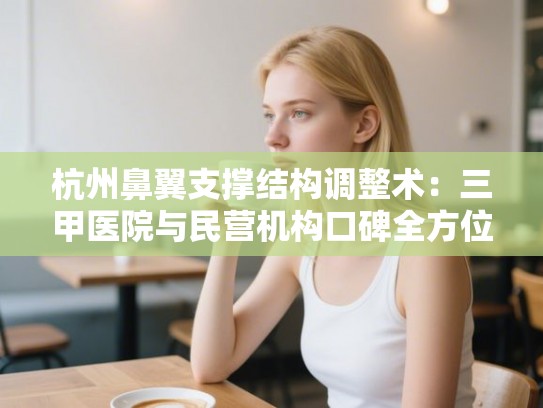 杭州鼻翼支撑结构调整术：三甲医院与民营机构口碑全方位较量