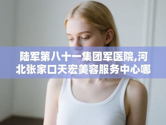 陆军第八十一集团军医院,河北张家口天宏美容服务中心哪家更厉害 陆军第八十一集团军医院,河北张家口天宏美容服务中心哪家更厉害