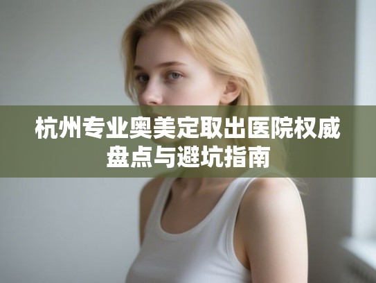 杭州专业奥美定取出医院权威盘点与避坑指南