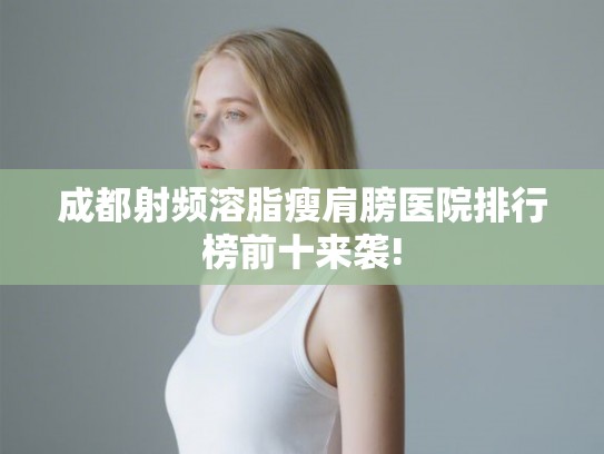 成都射频溶脂瘦肩膀医院排行榜前十来袭!
