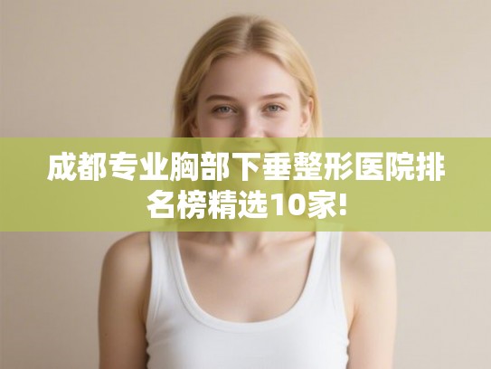 成都专业胸部下垂整形医院排名榜精选10家!