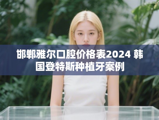 邯郸雅尔口腔价格表2024 韩国登特斯种植牙案例