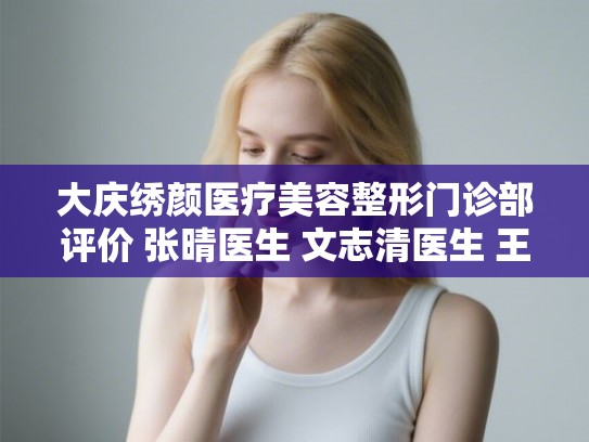 大庆绣颜医疗美容整形门诊部评价 张晴医生 文志清医生 王进胜医生