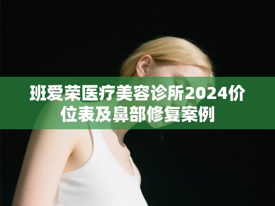 班爱荣医疗美容诊所2024价位表及鼻部修复案例