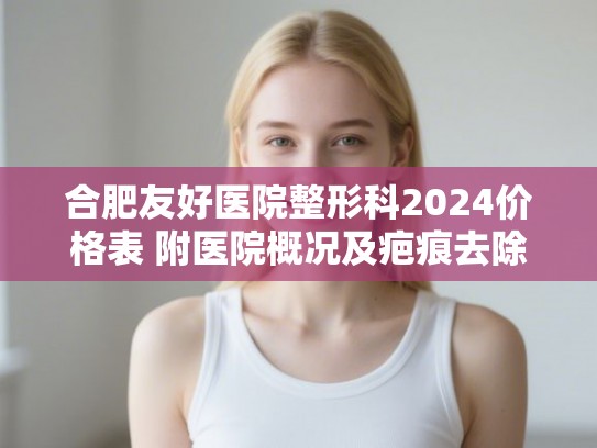 合肥友好医院整形科2024价格表 附医院概况及疤痕去除案例