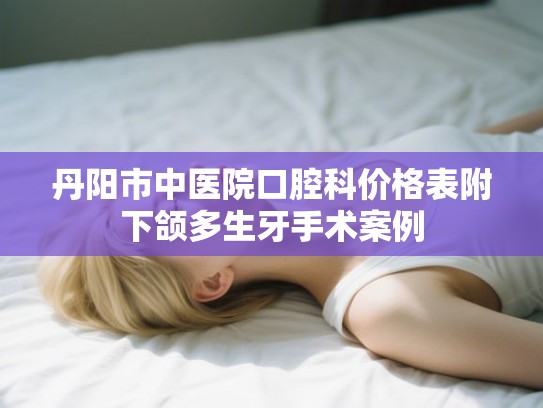 丹阳市中医院口腔科价格表附下颌多生牙手术案例