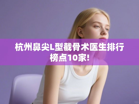 杭州鼻尖L型截骨术医生排行榜点10家!