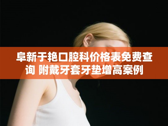 阜新于艳口腔科价格表免费查询 附戴牙套牙垫增高案例