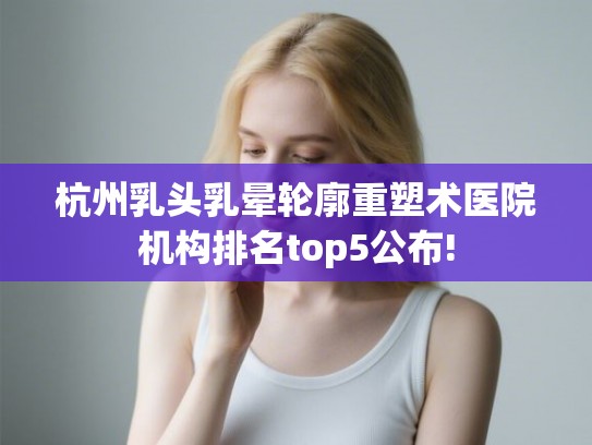 杭州乳头乳晕轮廓重塑术医院机构排名top5公布!