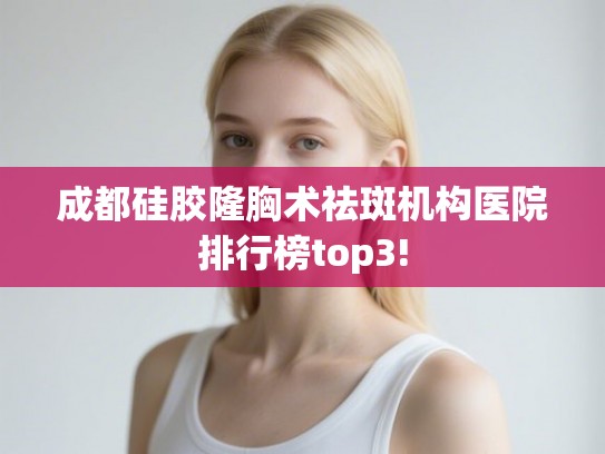 成都硅胶隆胸术祛斑机构医院排行榜top3!