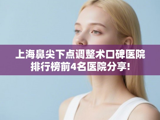 上海鼻尖下点调整术口碑医院排行榜前4名医院分享! 上海鼻尖下点调整术口碑医院排行榜前4名医院分享!