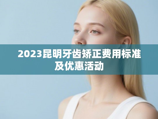 2023昆明牙齿矫正费用标准及优惠活动