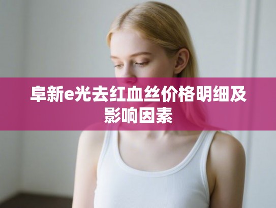 阜新e光去红血丝价格明细及影响因素