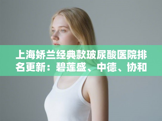 上海娇兰经典款玻尿酸医院排名更新:碧莲盛、中德、协和等上榜! 上海娇兰经典款玻尿酸医院排名更新:碧莲盛、中德、协和等上榜!